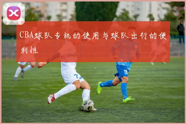 CBA球队专机的使用与球队出行的便利性