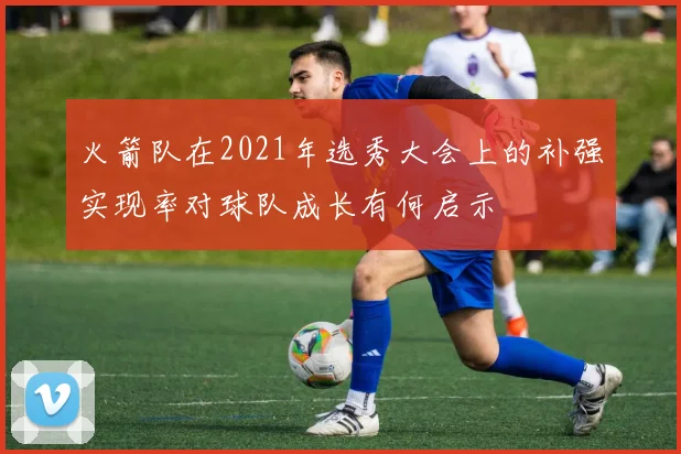 火箭队在2021年选秀大会上的补强实现率对球队成长有何启示