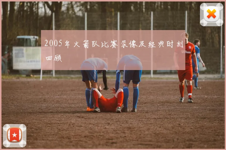 2005年火箭队比赛录像及经典时刻回顾