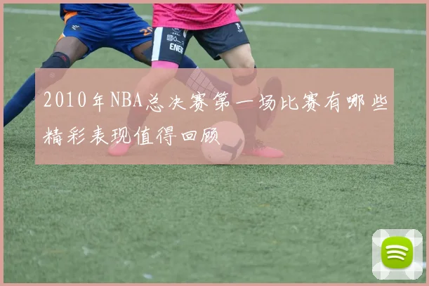2010年NBA总决赛第一场比赛有哪些精彩表现值得回顾