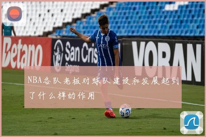NBA各队老板对球队建设和发展起到了什么样的作用
