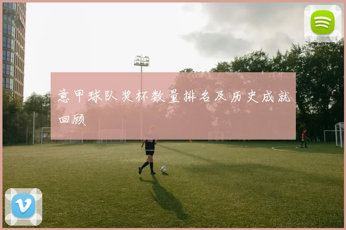 意甲球队奖杯数量排名及历史成就回顾