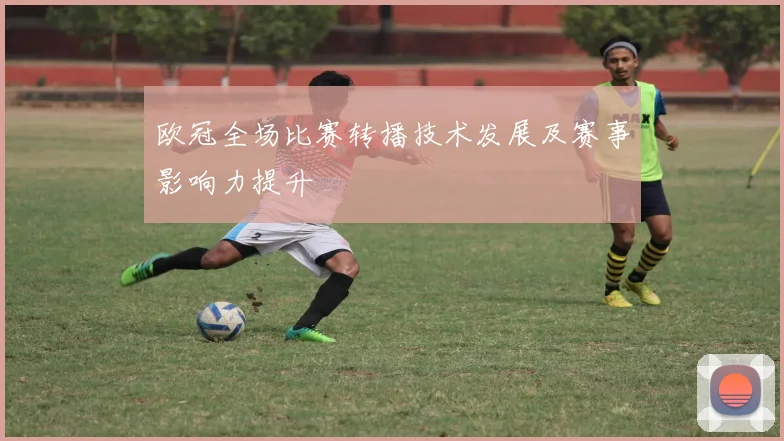 欧冠全场比赛转播技术发展及赛事影响力提升