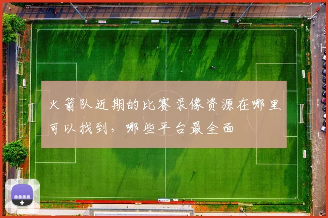 火箭队近期的比赛录像资源在哪里可以找到，哪些平台最全面