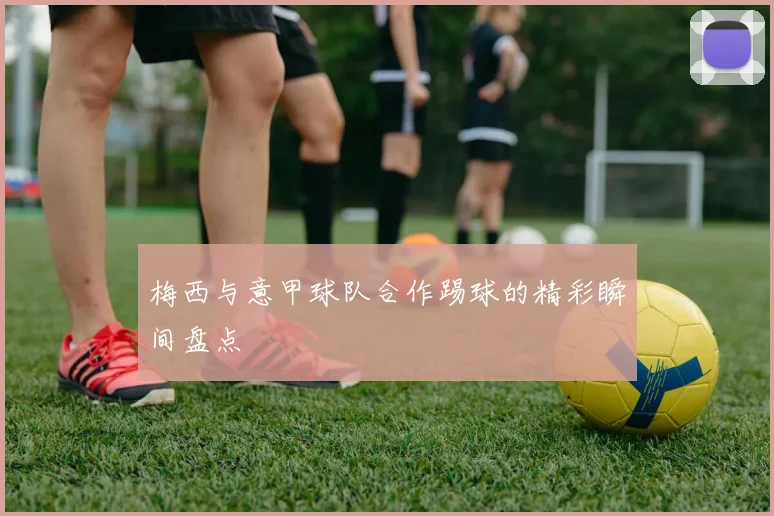 梅西与意甲球队合作踢球的精彩瞬间盘点