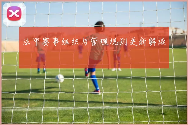法甲赛事组织与管理规则更新解读