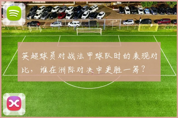 英超球员对战法甲球队时的表现对比，谁在洲际对决中更胜一筹？