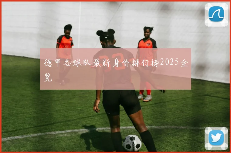 德甲各球队最新身价排行榜2025全览