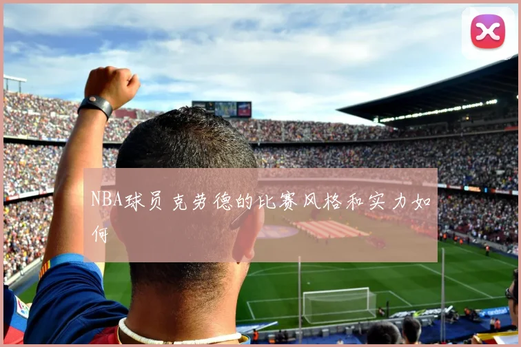 NBA球员克劳德的比赛风格和实力如何