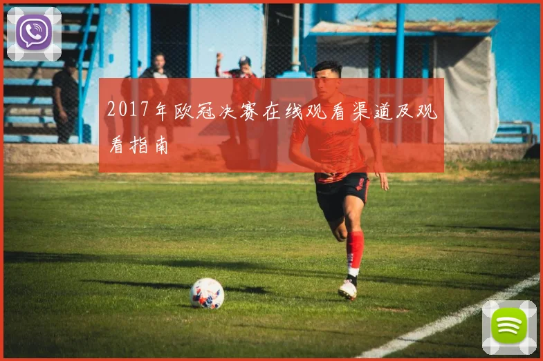 2017年欧冠决赛在线观看渠道及观看指南