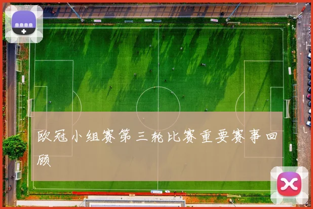 欧冠小组赛第三轮比赛重要赛事回顾