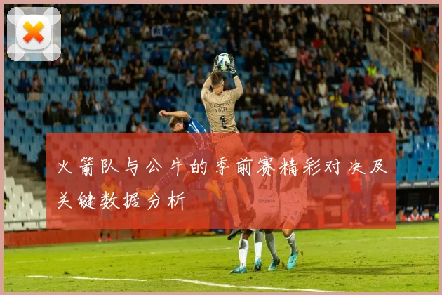 火箭队与公牛的季前赛精彩对决及关键数据分析